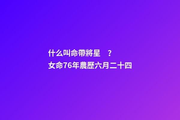 什么叫命帶將星？ 女命76年農歷六月二十四